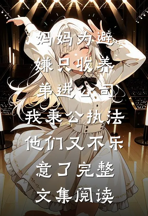 妈妈为避嫌只收养弟进公司，我秉公执法他们又不乐意了完整文集阅读