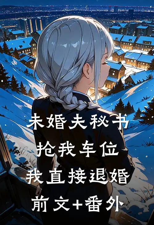 未婚夫秘书抢我车位，我直接退婚前文+番外