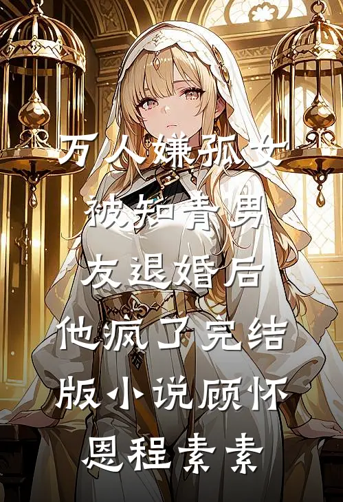 万人嫌孤女被知青男友退婚后，他疯了完结版小说顾怀恩程素素