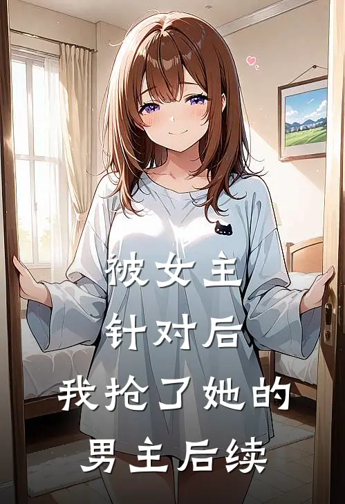 被女主针对后，我抢了她的男主后续