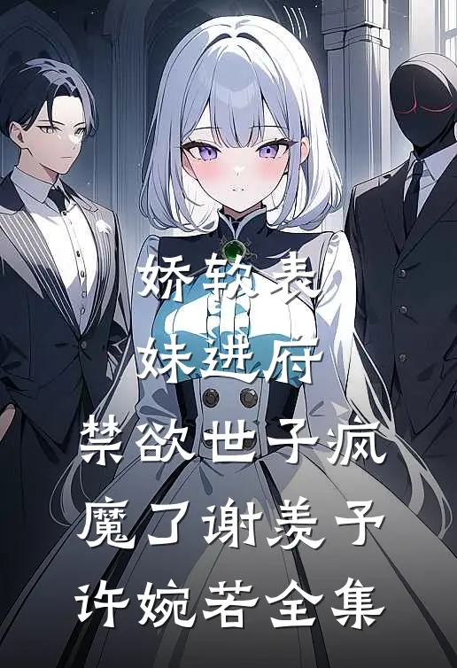 娇软表妹进府：禁欲世子疯魔了谢羡予许婉若全集
