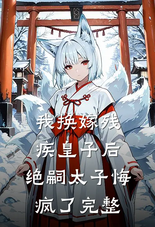 我换嫁残疾皇子后，绝嗣太子悔疯了完整