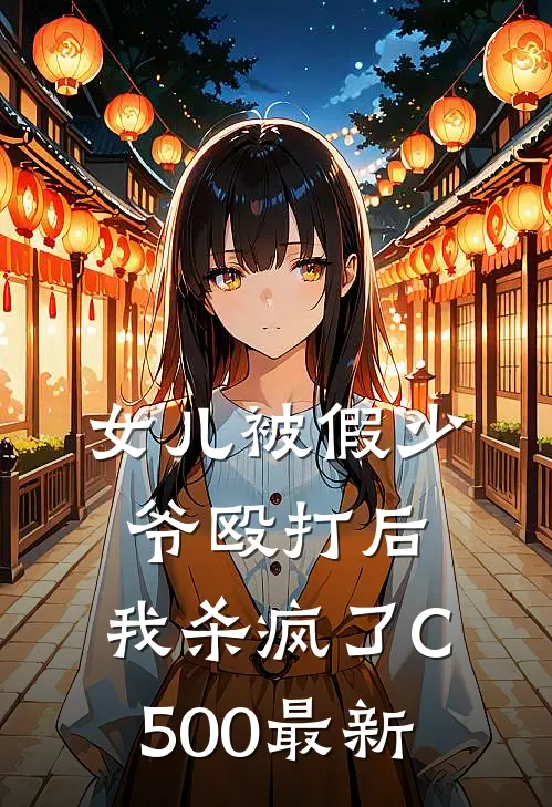 女儿被假少爷殴打后，我杀疯了C500最新