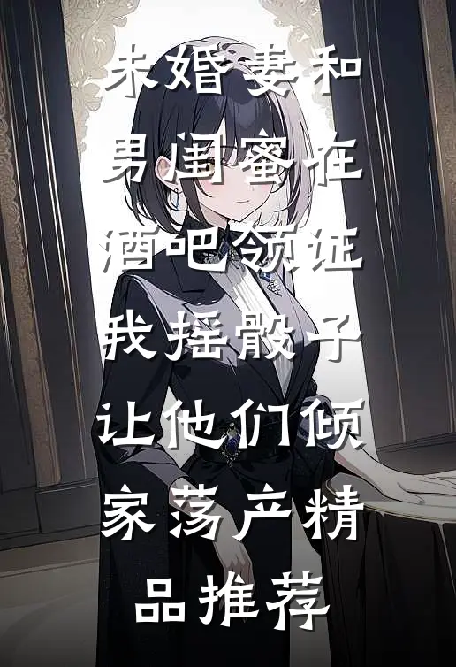 未婚妻和男闺蜜在酒吧领证，我摇骰子让他们倾家荡产精品推荐