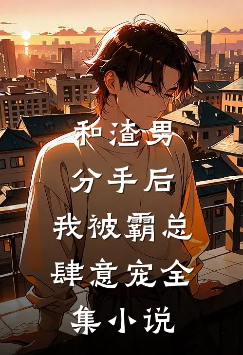 和渣男分手后，我被霸总肆意宠全集小说