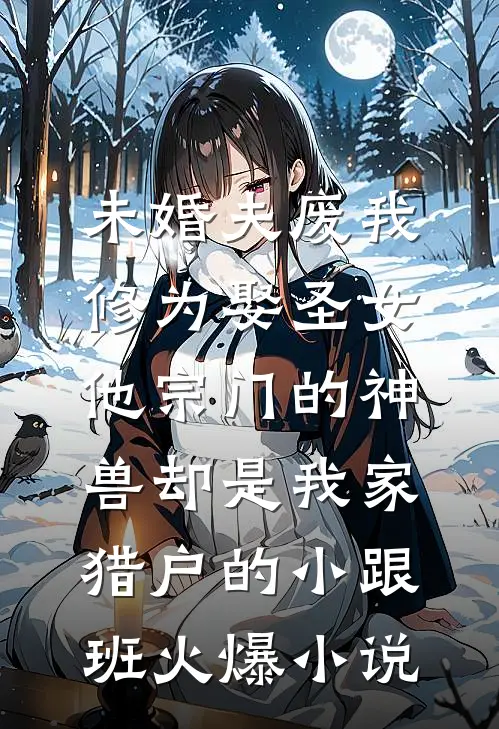 未婚夫废我修为娶圣女，他宗门的神兽却是我家猎户的小跟班火爆小说