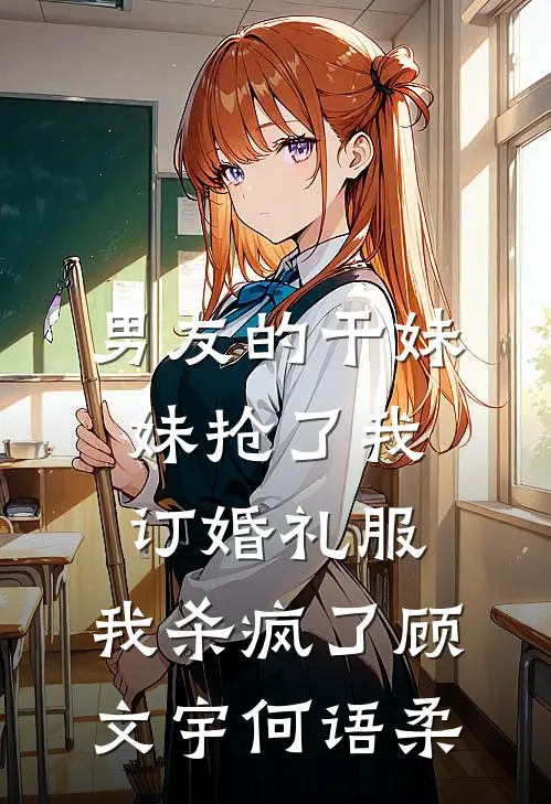 男友的干妹妹抢了我订婚礼服，我杀疯了顾文宇何语柔