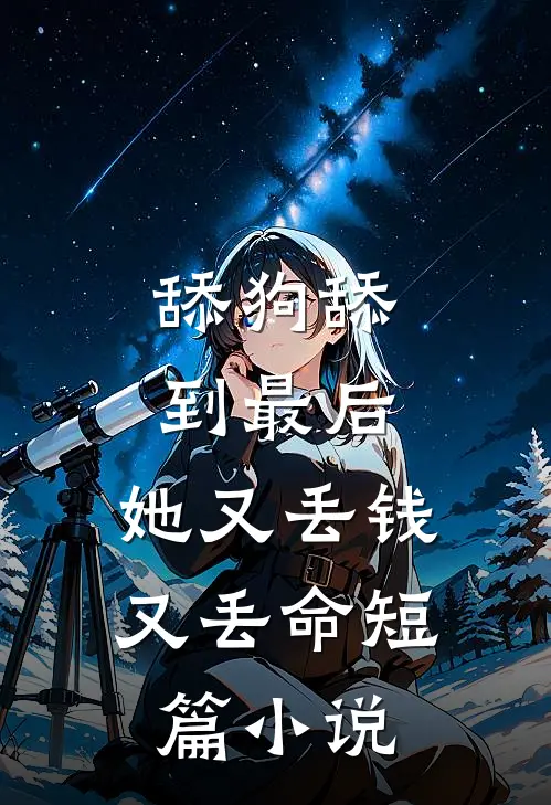 舔狗舔到最后，她又丢钱又丢命短篇小说
