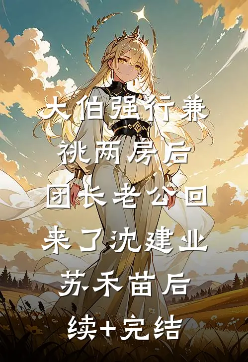 大伯强行兼祧两房后，团长老公回来了沈建业苏禾苗后续+完结