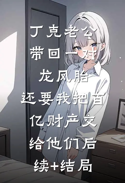 丁克老公带回一对龙凤胎，还要我把百亿财产交给他们后续+结局