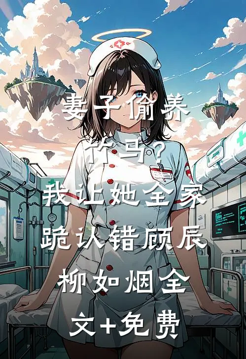 妻子偷养竹马？我让她全家跪认错顾辰柳如烟全文+免费