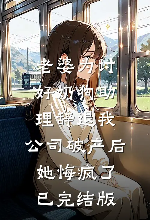 老婆为讨好奶狗助理辞退我，公司破产后她悔疯了已完结版