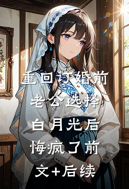 重回订婚前，老公选择白月光后悔疯了前文+后续