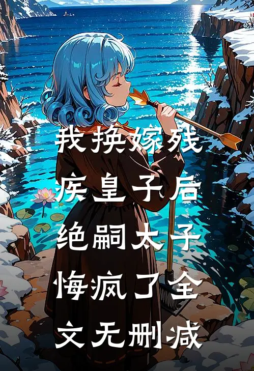 我换嫁残疾皇子后，绝嗣太子悔疯了全文无删减