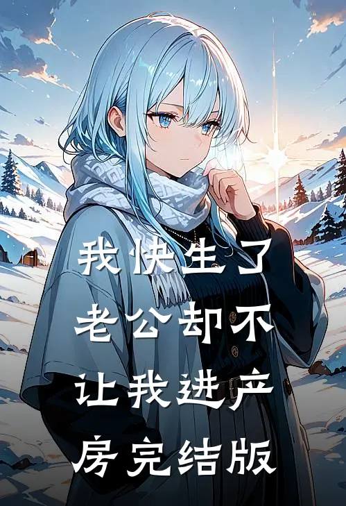 我快生了，老公却不让我进产房完结版