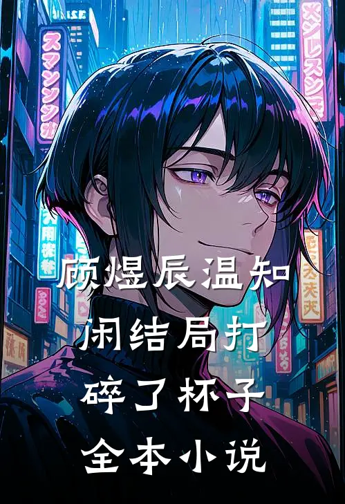 顾煜辰温知闲结局打碎了杯子全本小说