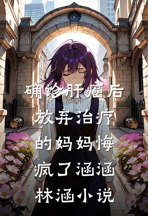 确诊肝癌后，放弃治疗的妈妈悔疯了涵涵林涵小说