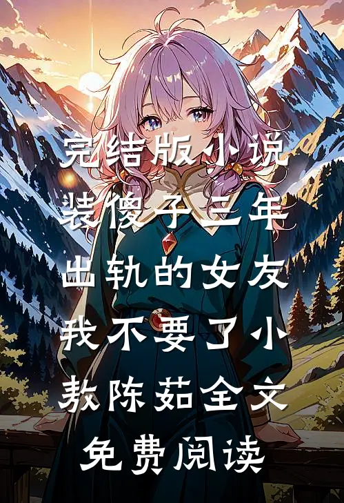完结版小说装傻子三年，出轨的女友我不要了小敖陈茹全文免费阅读