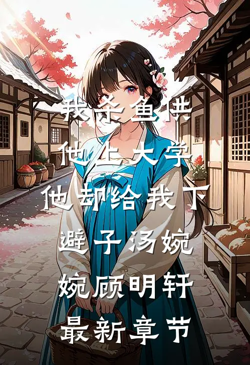 我杀鱼供他上大学，他却给我下避子汤婉婉顾明轩最新章节