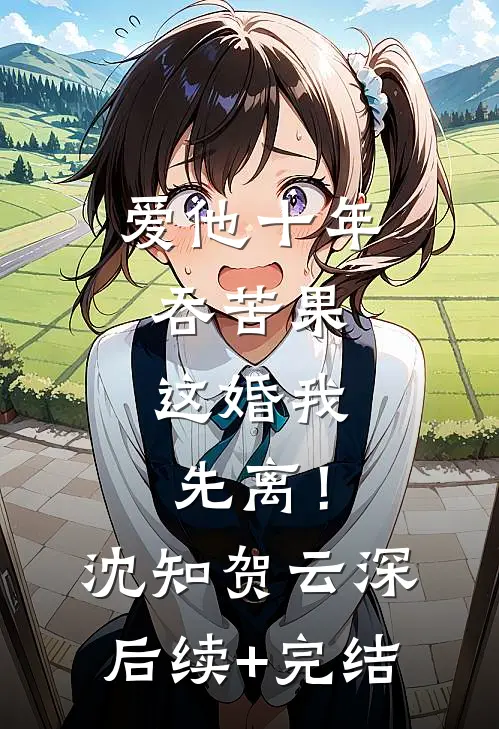 爱他十年吞苦果，这婚我先离！沈知贺云深后续+完结