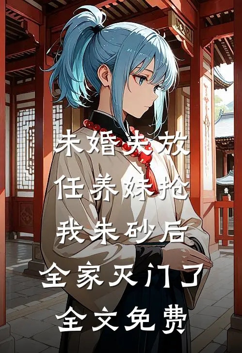 未婚夫放任养妹抢我朱砂后，全家灭门了全文免费