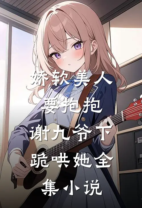 娇软美人要抱抱，谢九爷下跪哄她全集小说