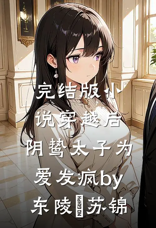 完结版小说穿越后，阴鸷太子为爱发疯by东陵璟苏锦