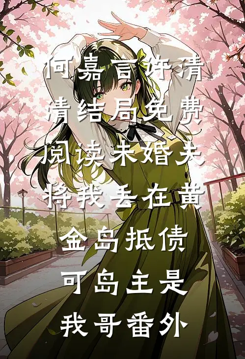 何嘉言许清清结局免费阅读未婚夫将我丢在黄金岛抵债，可岛主是我哥番外