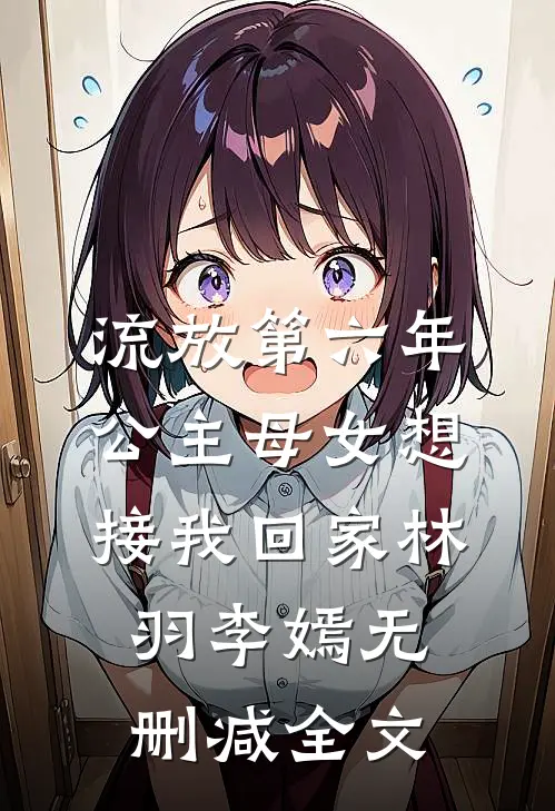 流放第六年，公主母女想接我回家林羽李嫣无删减全文