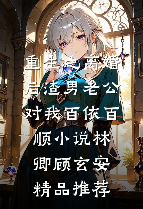 重生之离婚后渣男老公对我百依百顺小说(林卿顾玄安)精品推荐