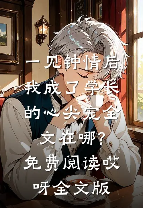 一见钟情后,我成了学长的心尖宠全文在哪?免费阅读哎呀全文版