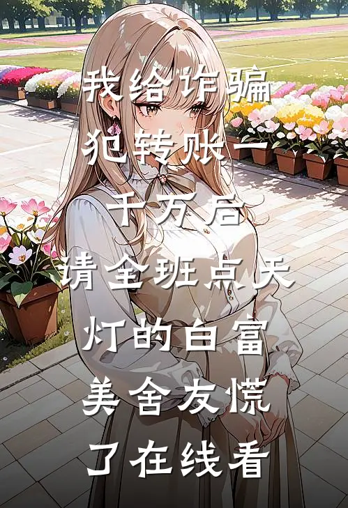 我给诈骗犯转账一千万后，请全班点天灯的白富美舍友慌了在线看