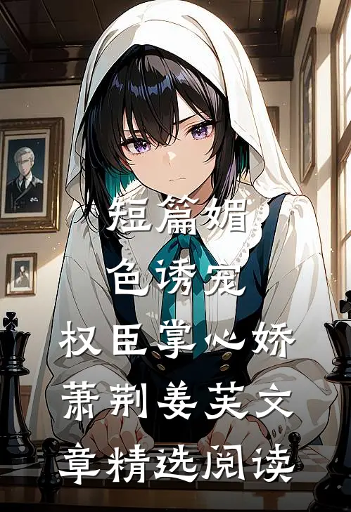 短篇媚色诱宠:权臣掌心娇萧荆姜芙文章精选阅读