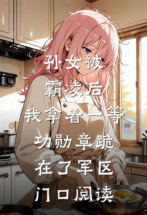 孙女被霸凌后，我拿着一等功勋章跪在了军区门口阅读