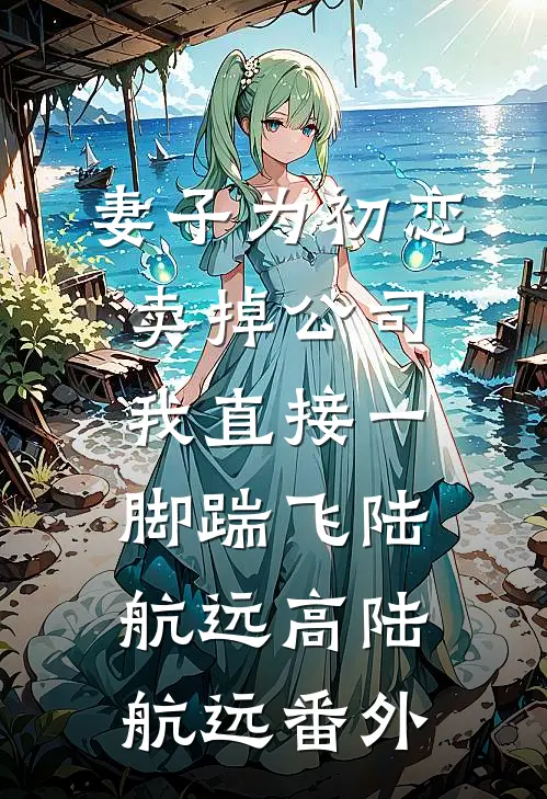 妻子为初恋卖掉公司，我直接一脚踹飞陆航远高陆航远番外
