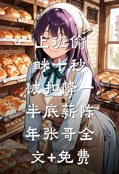 上班偷眯十秒，被扣降一半底薪陈年张哥全文+免费