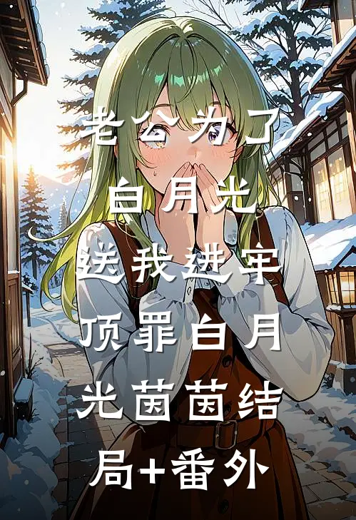 老公为了白月光，送我进牢顶罪白月光茵茵结局+番外