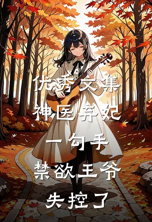 优秀文集神医弃妃一勾手，禁欲王爷失控了