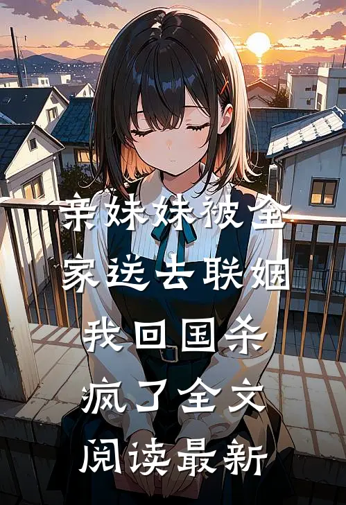 亲妹妹被全家送去联姻，我回国杀疯了全文阅读最新