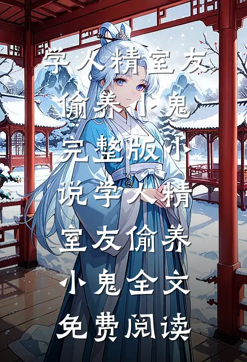 学人精室友偷养小鬼完整版小说_学人精室友偷养小鬼全文免费阅读