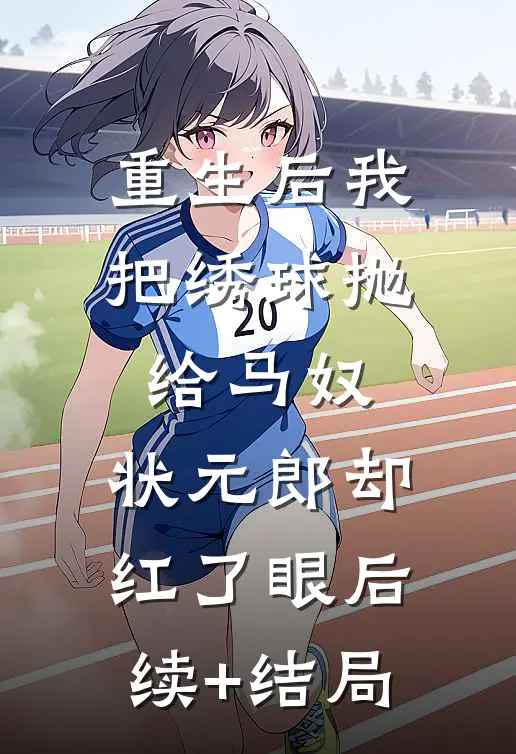 重生后我把绣球抛给马奴，状元郎却红了眼后续+结局