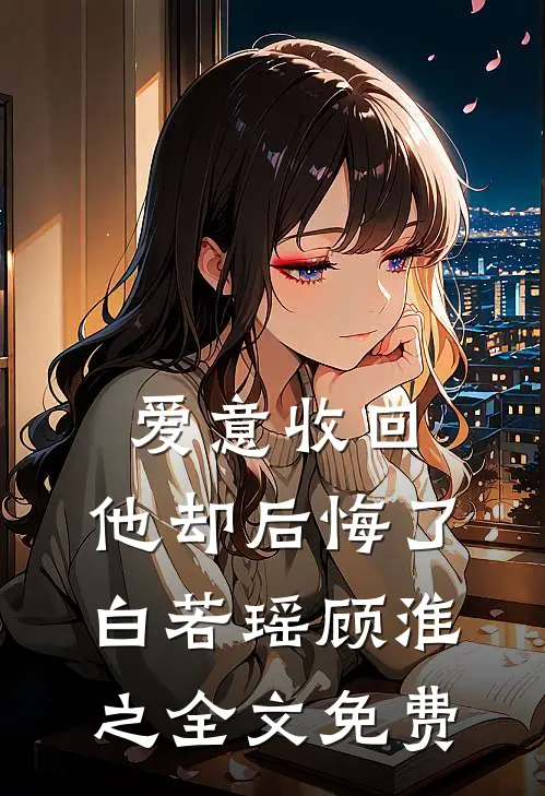爱意收回，他却后悔了白若瑶顾淮之全文免费