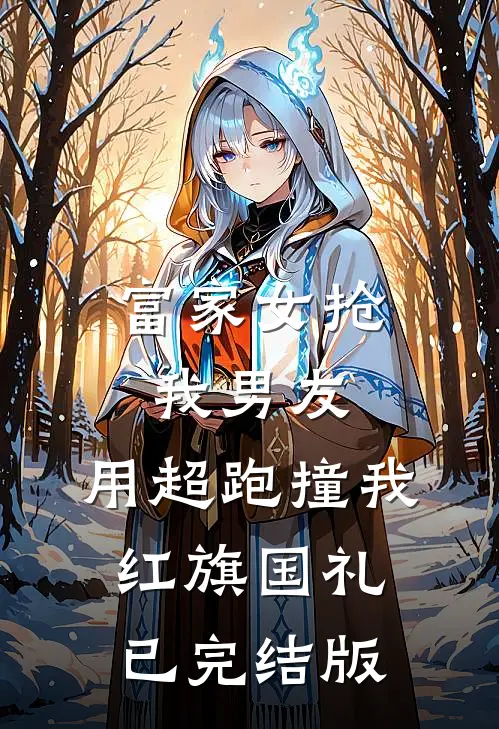 富家女抢我男友，用超跑撞我红旗国礼已完结版