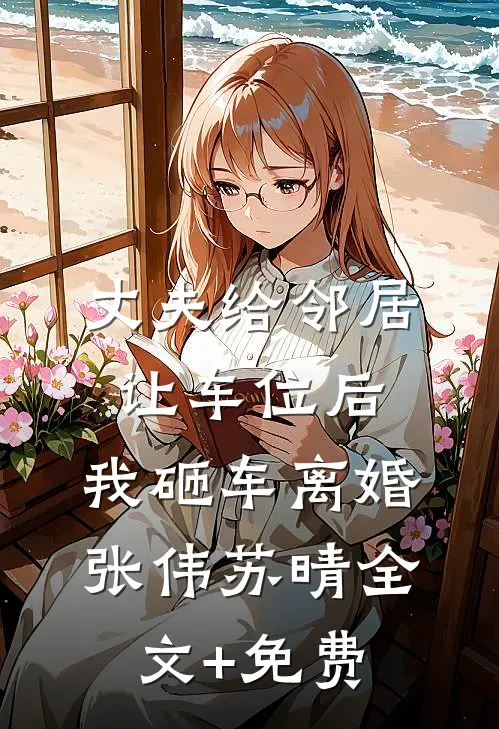 丈夫给邻居让车位后，我砸车离婚张伟苏晴全文+免费