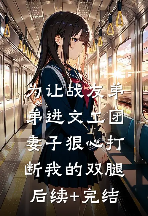 为让战友弟弟进文工团，妻子狠心打断我的双腿后续+完结