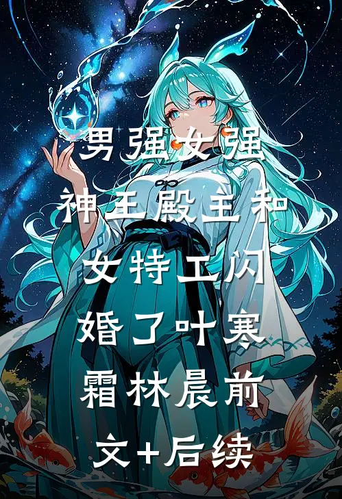 男强女强：神王殿主和女特工闪婚了叶寒霜林晨前文+后续