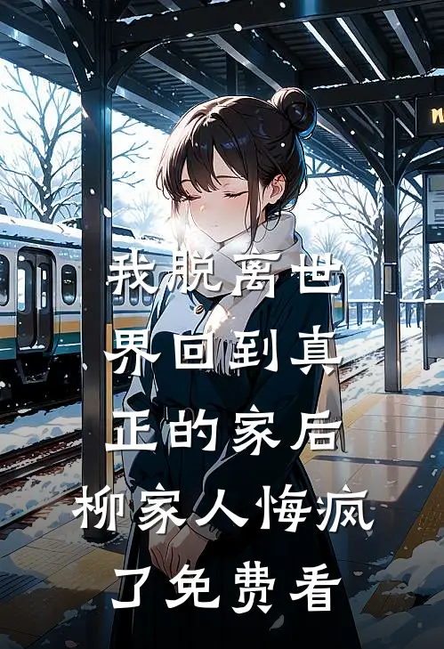 我脱离世界回到真正的家后，柳家人悔疯了免费看