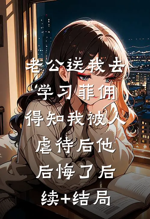 老公送我去学习菲佣，得知我被人虐待后他后悔了后续+结局