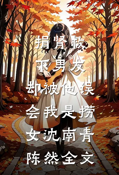 捐肾救下男友，却被他误会我是捞女沈南青陈然全文