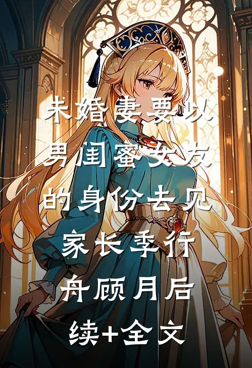 未婚妻要以男闺蜜女友的身份去见家长季行舟顾月后续+全文